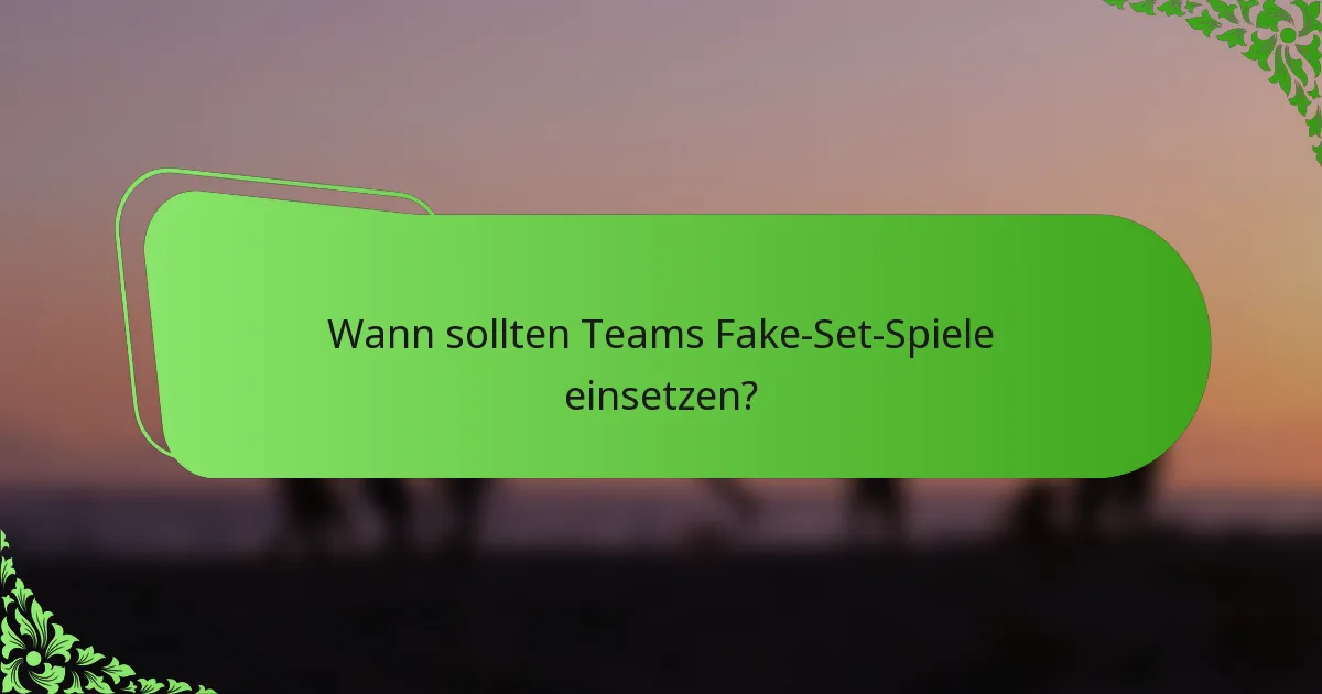 Wann sollten Teams Fake-Set-Spiele einsetzen?