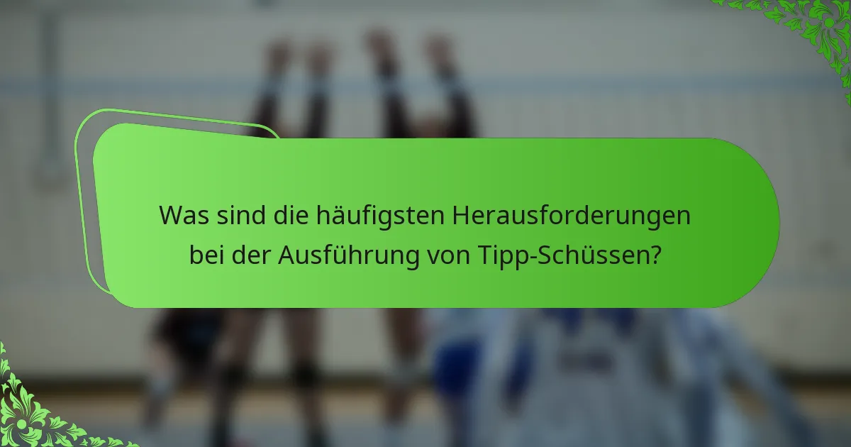 Was sind die häufigsten Herausforderungen bei der Ausführung von Tipp-Schüssen?